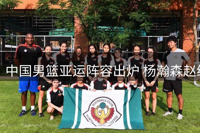 中国男篮亚运阵容出炉 杨瀚森赵继伟无缘名古屋之旅