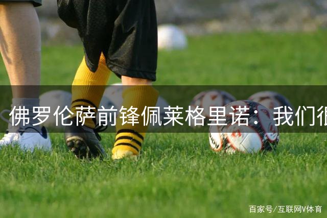 佛罗伦萨前锋佩莱格里诺：我们很强但需在场上证明