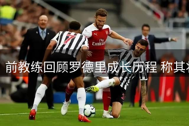 前教练回顾罗德里成长历程 称其将完美契合巴萨体系