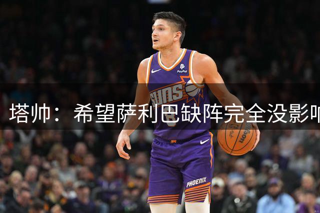 塔帅：希望萨利巴缺阵完全没影响，因为我们的体系非常强大