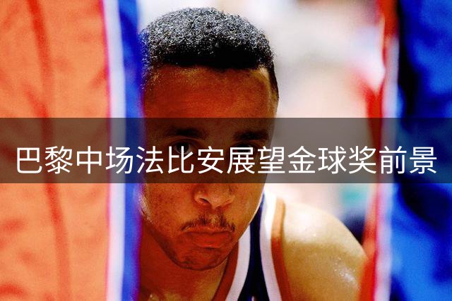 巴黎中场法比安展望金球奖前景