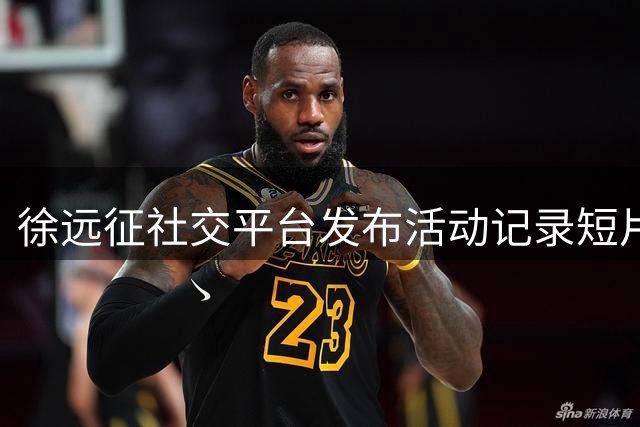 徐远征社交平台发布活动记录短片 坦言珍惜每次提升机会
