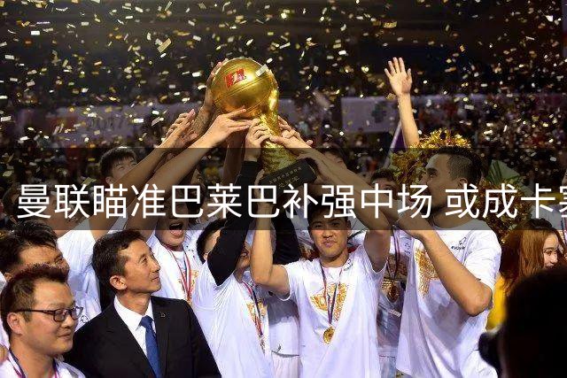 曼联瞄准巴莱巴补强中场 或成卡塞米罗理想替身