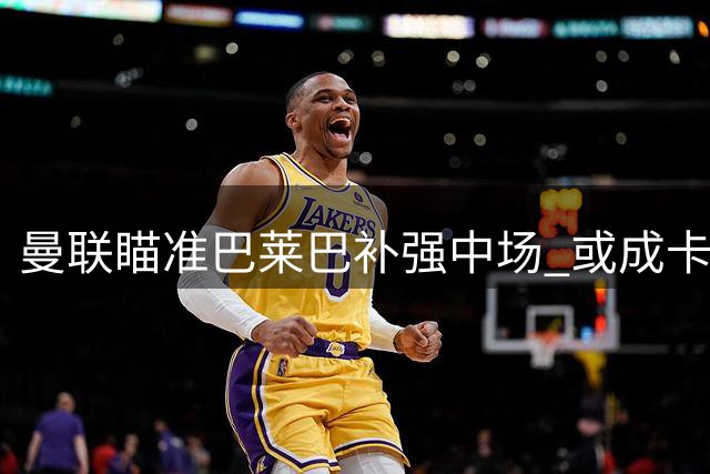 曼联瞄准巴莱巴补强中场 或成卡塞米罗理想替身