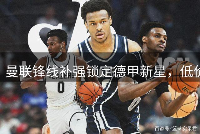 曼联锋线补强锁定德甲新星，低价引进冲击力十足