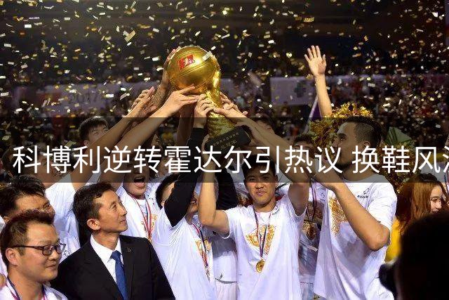 科博利逆转霍达尔引热议 换鞋风波暴露网球界潜规则
