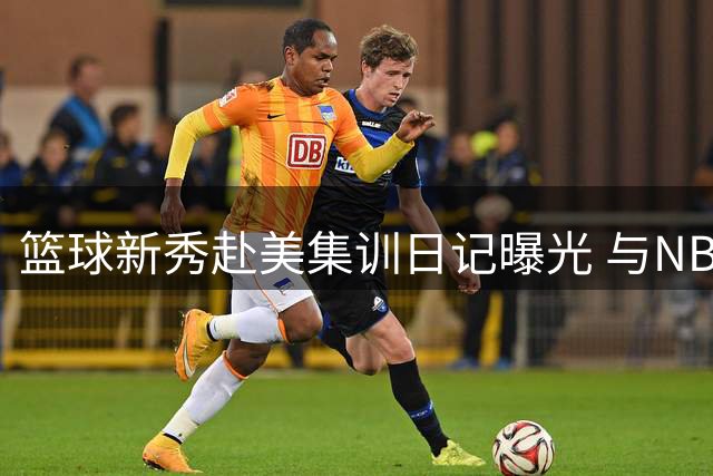 篮球新秀赴美集训日记曝光 与NBA球星切磋技艺