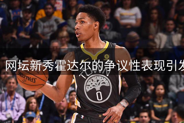 网坛新秀霍达尔的争议性表现引发球迷不满