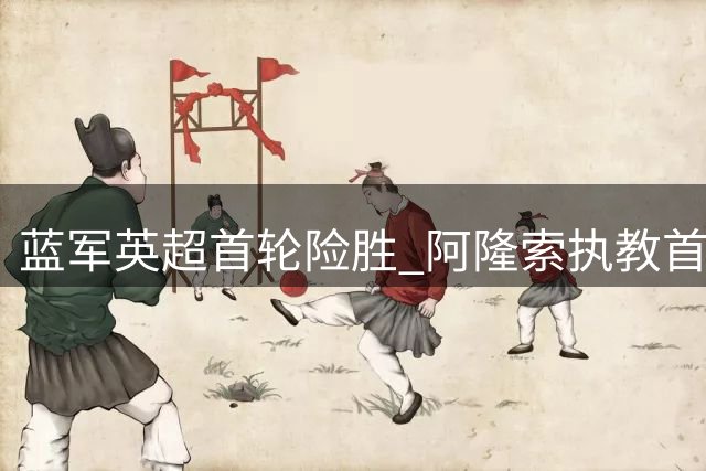 蓝军英超首轮险胜 阿隆索执教首战告捷