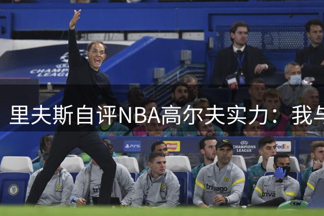 里夫斯自评NBA高尔夫实力：我与库里基斯珀特位列三甲