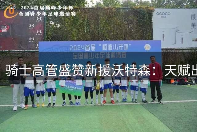 骑士高管盛赞新援沃特森：天赋出众适应体系 期待其持续成长